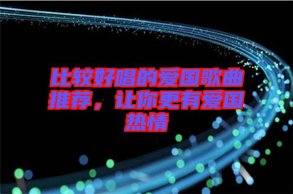 比較好唱的愛(ài)國(guó)歌曲推薦，讓你更有愛(ài)國(guó)熱情