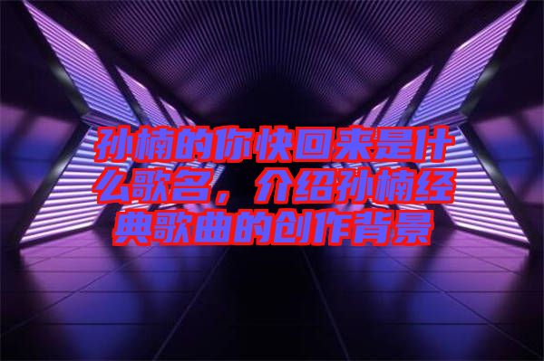 孫楠的你快回來是什么歌名，介紹孫楠經(jīng)典歌曲的創(chuàng)作背景