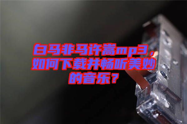 白馬非馬許嵩mp3，如何下載并暢聽美妙的音樂？