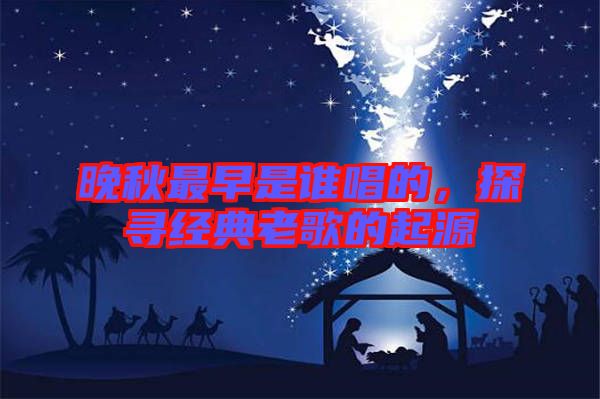 晚秋最早是誰(shuí)唱的，探尋經(jīng)典老歌的起源