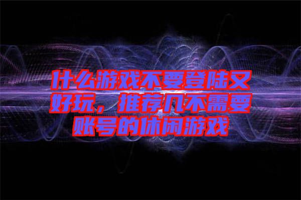 什么游戲不要登陸又好玩，推薦幾不需要賬號的休閑游戲