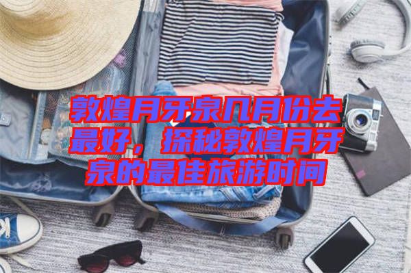 敦煌月牙泉幾月份去最好，探秘敦煌月牙泉的最佳旅游時間