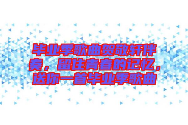 畢業(yè)季歌曲賀敬軒伴奏，留住青春的記憶，送你一首畢業(yè)季歌曲