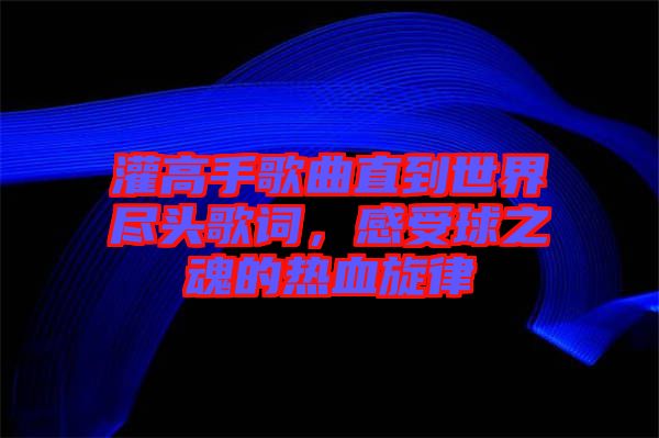 灌高手歌曲直到世界盡頭歌詞，感受球之魂的熱血旋律