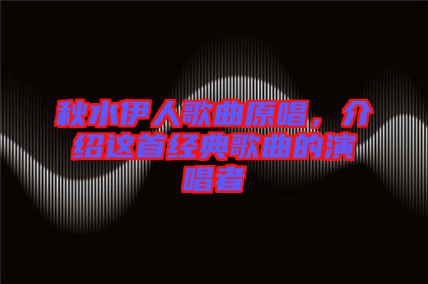 秋水伊人歌曲原唱，介紹這首經(jīng)典歌曲的演唱者