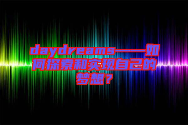 daydreams——如何探索和實(shí)現(xiàn)自己的夢想？