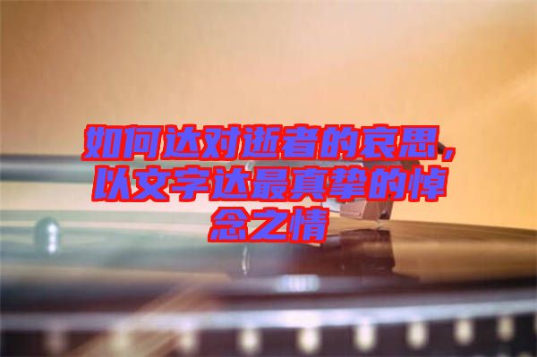 如何達(dá)對(duì)逝者的哀思，以文字達(dá)最真摯的悼念之情