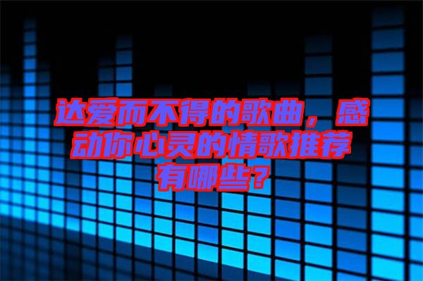 達(dá)愛而不得的歌曲，感動你心靈的情歌推薦有哪些？