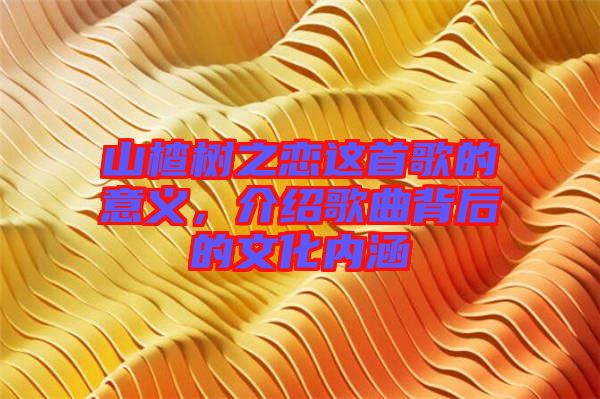 山楂樹之戀這首歌的意義，介紹歌曲背后的文化內(nèi)涵