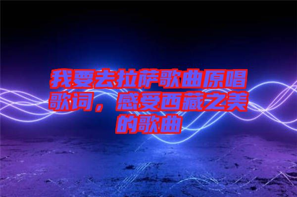 我要去拉薩歌曲原唱歌詞，感受西藏之美的歌曲