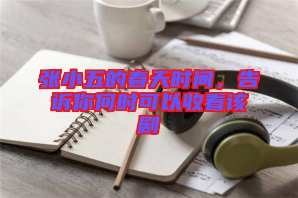 張小五的春天時(shí)間，告訴你何時(shí)可以收看該劇