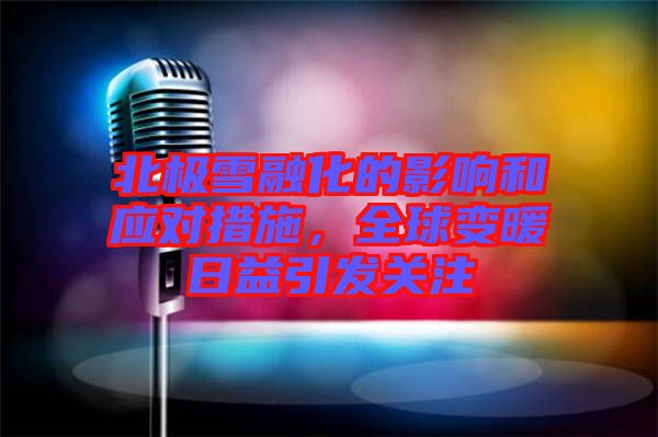 北極雪融化的影響和應(yīng)對措施，全球變暖日益引發(fā)關(guān)注