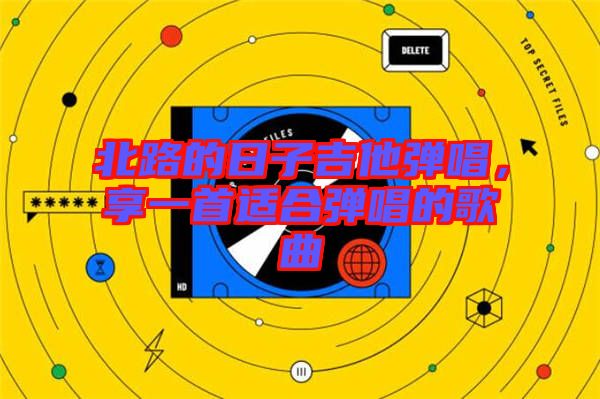 北路的日子吉他彈唱，享一首適合彈唱的歌曲