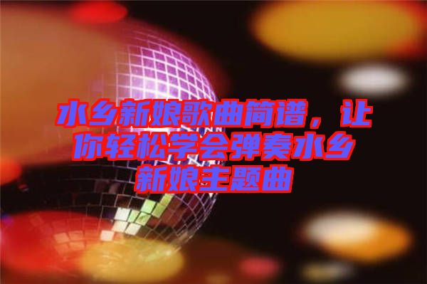 水鄉(xiāng)新娘歌曲簡(jiǎn)譜，讓你輕松學(xué)會(huì)彈奏水鄉(xiāng)新娘主題曲
