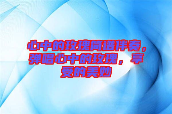 心中的玫瑰簡(jiǎn)譜伴奏，彈唱心中的玫瑰，享受的美妙
