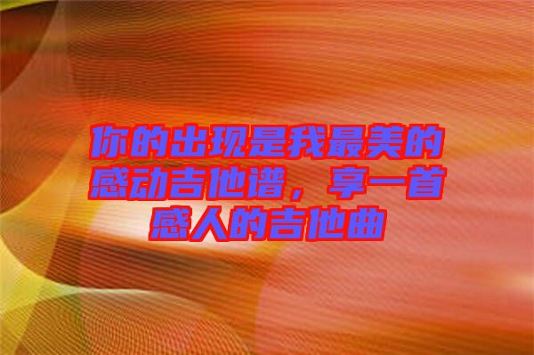 你的出現(xiàn)是我最美的感動(dòng)吉他譜，享一首感人的吉他曲