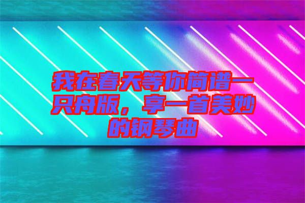 我在春天等你簡譜一只舟版，享一首美妙的鋼琴曲