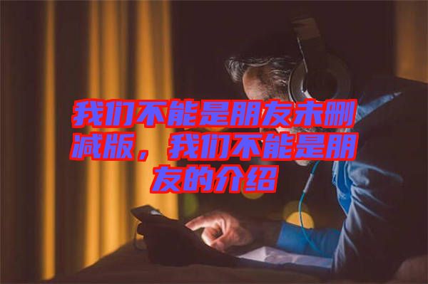 我們不能是朋友未刪減版，我們不能是朋友的介紹