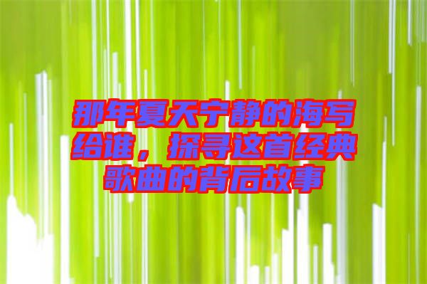 那年夏天寧?kù)o的海寫(xiě)給誰(shuí)，探尋這首經(jīng)典歌曲的背后故事