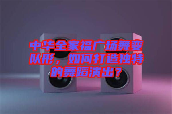 中華全家福廣場舞變隊(duì)形，如何打造獨(dú)特的舞蹈演出？