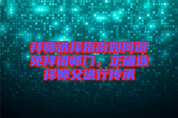 拜師選擇指南如何避免拜錯(cuò)師門，正確選擇師父進(jìn)行傳承