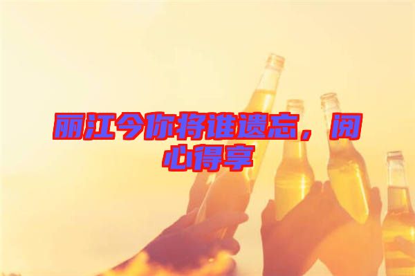 麗江今你將誰遺忘，閱心得享