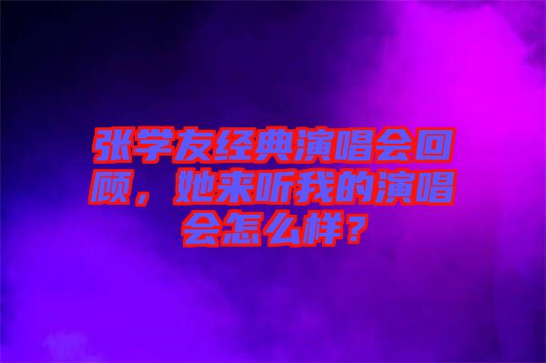 張學(xué)友經(jīng)典演唱會回顧，她來聽我的演唱會怎么樣？