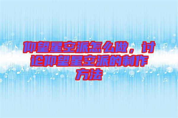 仰望星空派怎么做，討論仰望星空派的制作方法