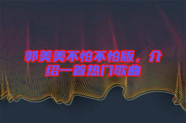 郭美美不怕不怕版，介紹一首熱門(mén)歌曲