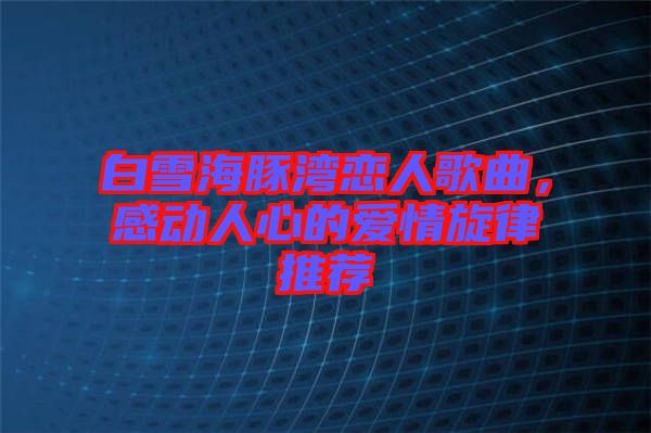白雪海豚灣戀人歌曲，感動(dòng)人心的愛情旋律推薦