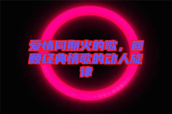 愛情同期火的歌，回顧經(jīng)典情歌的動(dòng)人旋律