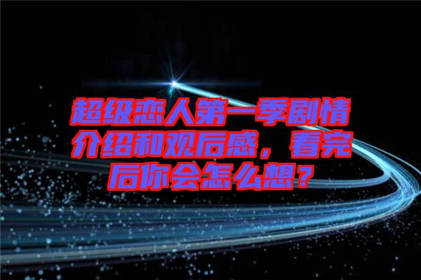 超級戀人第一季劇情介紹和觀后感，看完后你會怎么想？
