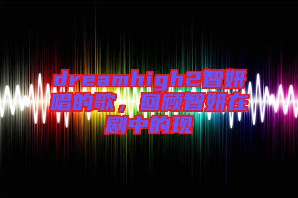 dreamhigh2智妍唱的歌，回顧智妍在劇中的現(xiàn)