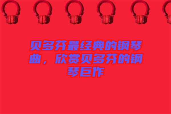 貝多芬最經(jīng)典的鋼琴曲，欣賞貝多芬的鋼琴巨作