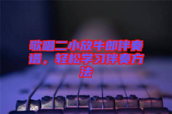 歌唱二小放牛郎伴奏譜，輕松學(xué)習(xí)伴奏方法