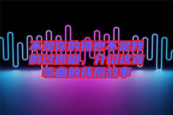 不是你的錯也不是我的過原唱，介紹這首歌曲的背后故事