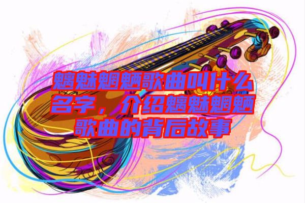 魑魅魍魎歌曲叫什么名字，介紹魑魅魍魎歌曲的背后故事