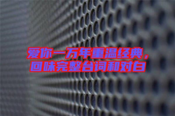 愛你一萬年重溫經(jīng)典，回味完整臺詞和對白