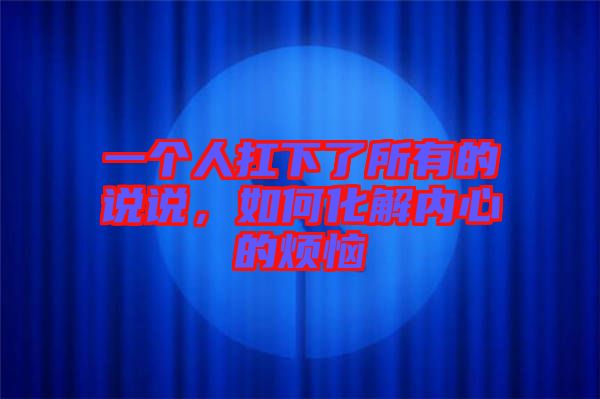 一個人扛下了所有的說說，如何化解內(nèi)心的煩惱