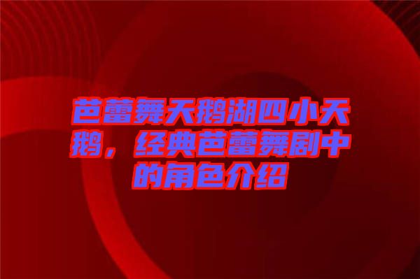 芭蕾舞天鵝湖四小天鵝，經(jīng)典芭蕾舞劇中的角色介紹