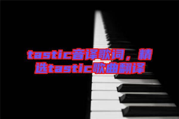 tastic音譯歌詞，精選tastic歌曲翻譯