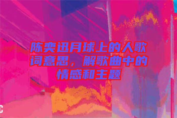 陳奕迅月球上的人歌詞意思，解歌曲中的情感和主題