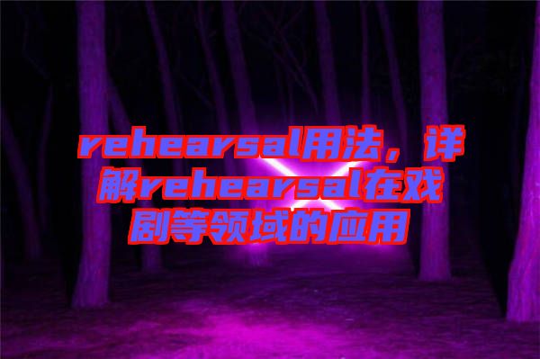 rehearsal用法，詳解rehearsal在戲劇等領域的應用
