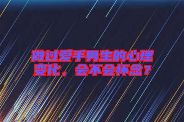 做過愛手男生的心理變化，會不會懷念？