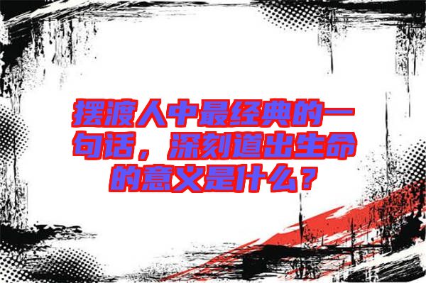 擺渡人中最經(jīng)典的一句話，深刻道出生命的意義是什么？