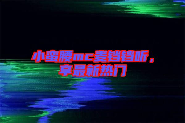 小蠻腰mc麥鐺鐺聽，享最新熱門