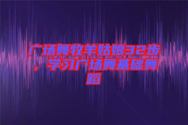 廣場(chǎng)舞牧羊姑娘32步，學(xué)習(xí)廣場(chǎng)舞基礎(chǔ)舞蹈