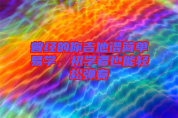 曾經(jīng)的你吉他譜簡(jiǎn)單易學(xué)，初學(xué)者也能輕松彈奏
