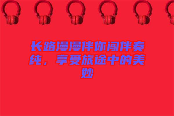 長路漫漫伴你闖伴奏純，享受旅途中的美妙
