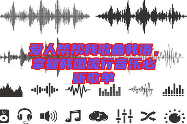 愛(ài)人幫幫我歌曲韓語(yǔ)，掌握韓國(guó)流行音樂(lè)必聽(tīng)歌單